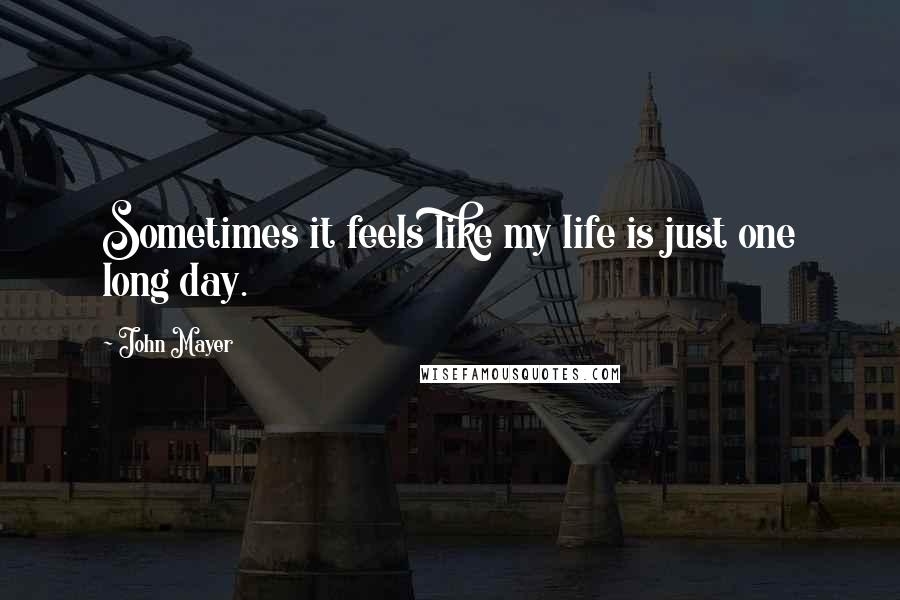 John Mayer Quotes: Sometimes it feels like my life is just one long day.