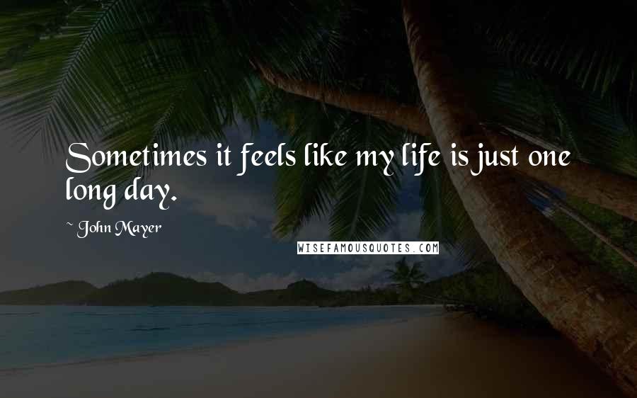 John Mayer Quotes: Sometimes it feels like my life is just one long day.