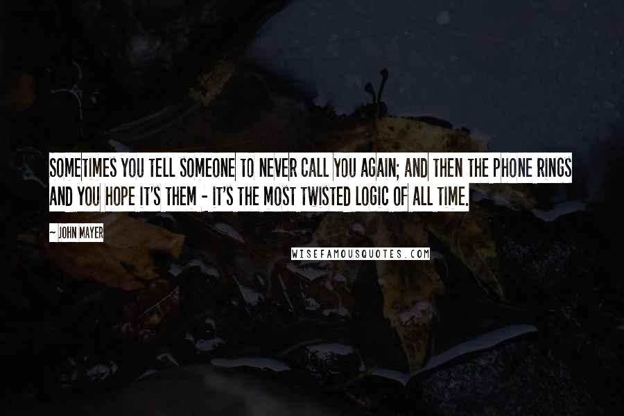 John Mayer Quotes: Sometimes you tell someone to never call you again; and then the phone rings and you hope it's them - it's the most twisted logic of all time.