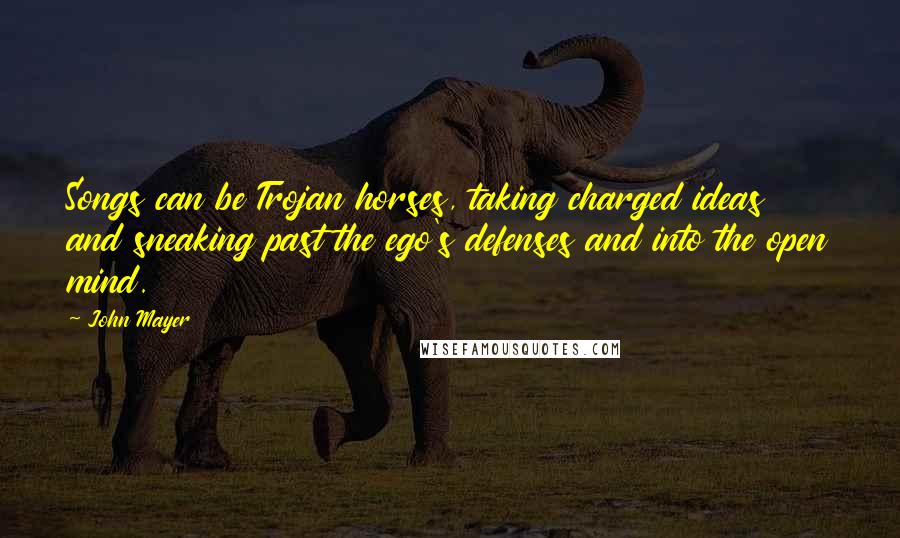 John Mayer Quotes: Songs can be Trojan horses, taking charged ideas and sneaking past the ego's defenses and into the open mind.