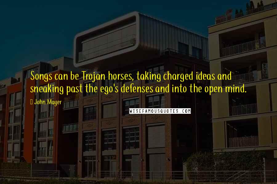 John Mayer Quotes: Songs can be Trojan horses, taking charged ideas and sneaking past the ego's defenses and into the open mind.