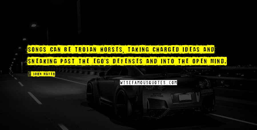 John Mayer Quotes: Songs can be Trojan horses, taking charged ideas and sneaking past the ego's defenses and into the open mind.