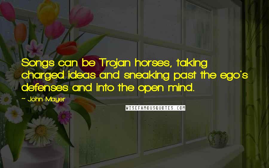 John Mayer Quotes: Songs can be Trojan horses, taking charged ideas and sneaking past the ego's defenses and into the open mind.