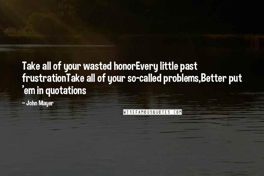 John Mayer Quotes: Take all of your wasted honorEvery little past frustrationTake all of your so-called problems,Better put 'em in quotations