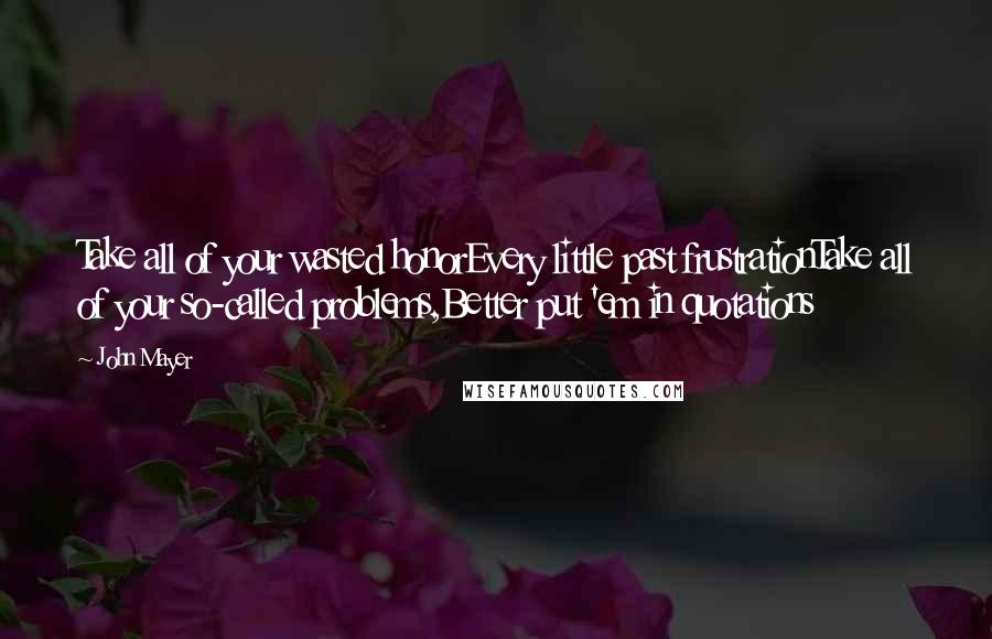 John Mayer Quotes: Take all of your wasted honorEvery little past frustrationTake all of your so-called problems,Better put 'em in quotations