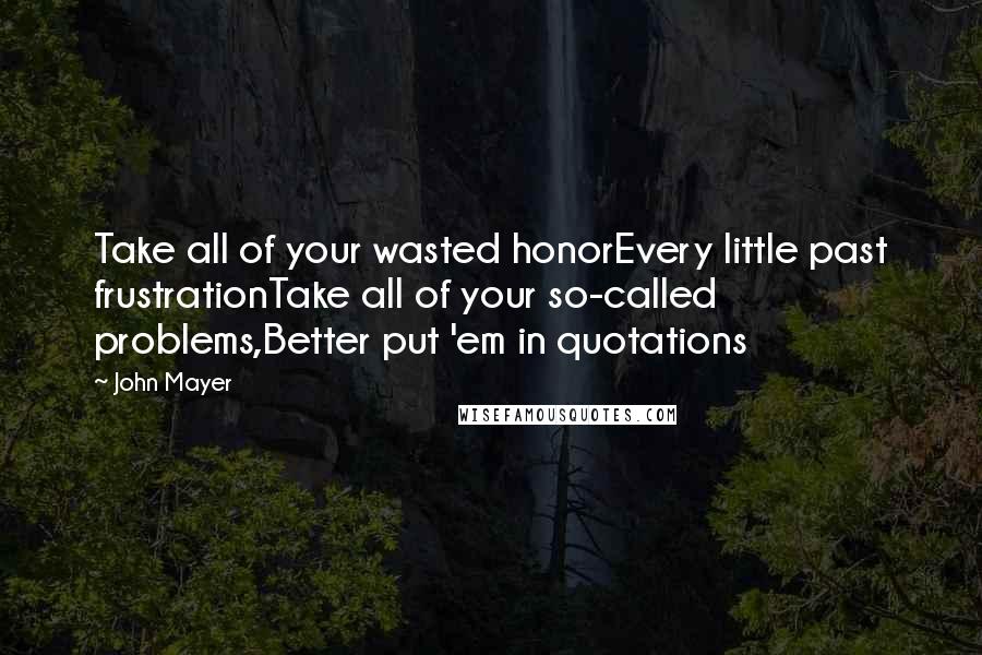 John Mayer Quotes: Take all of your wasted honorEvery little past frustrationTake all of your so-called problems,Better put 'em in quotations