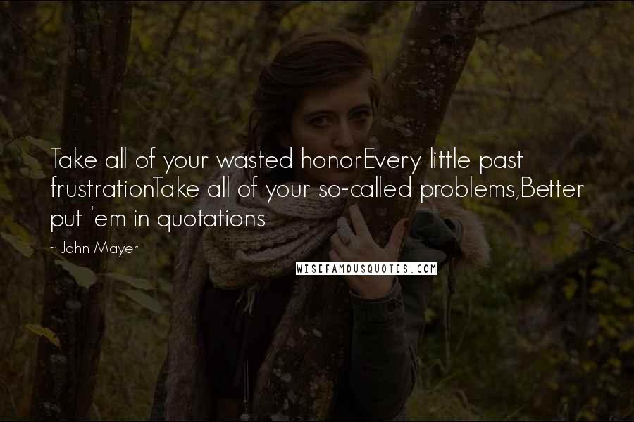 John Mayer Quotes: Take all of your wasted honorEvery little past frustrationTake all of your so-called problems,Better put 'em in quotations