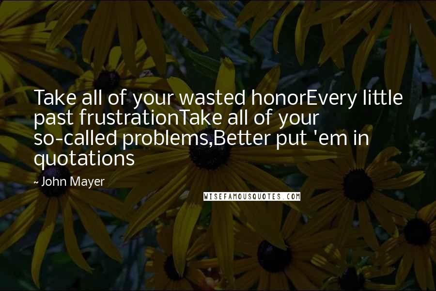 John Mayer Quotes: Take all of your wasted honorEvery little past frustrationTake all of your so-called problems,Better put 'em in quotations