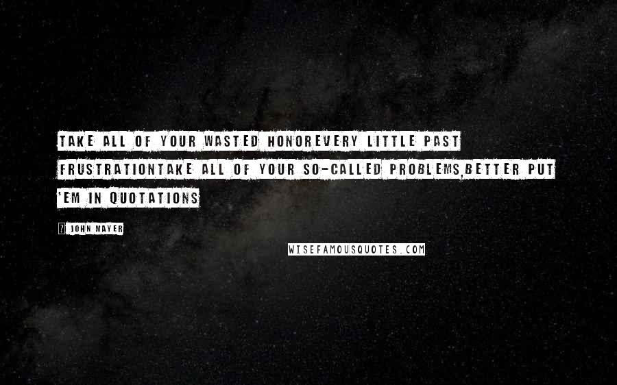 John Mayer Quotes: Take all of your wasted honorEvery little past frustrationTake all of your so-called problems,Better put 'em in quotations