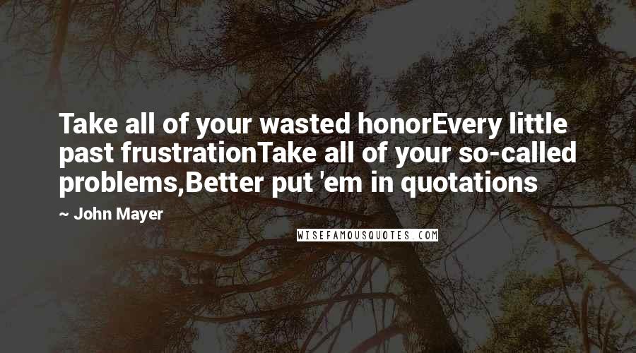 John Mayer Quotes: Take all of your wasted honorEvery little past frustrationTake all of your so-called problems,Better put 'em in quotations