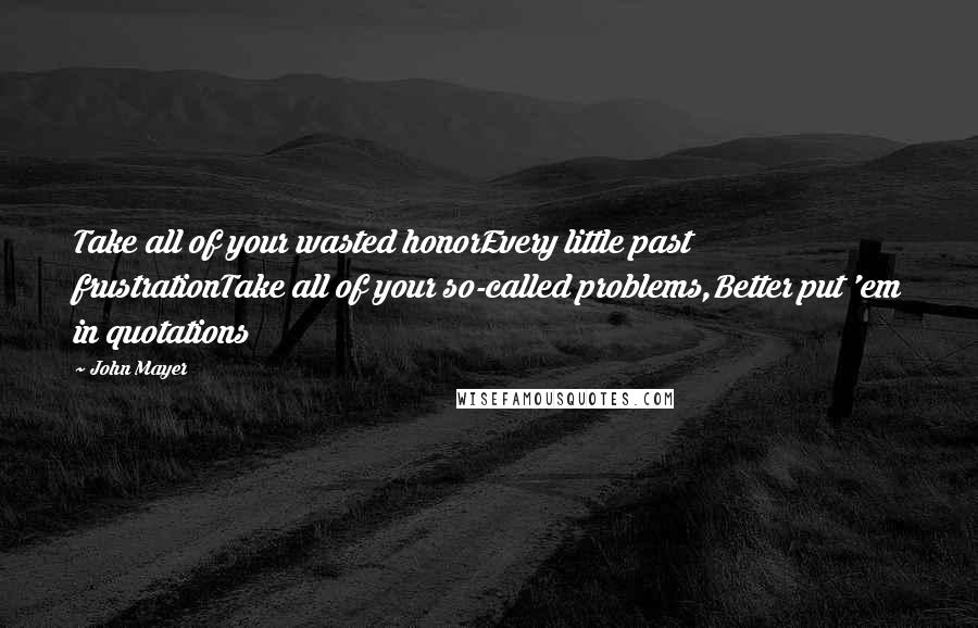 John Mayer Quotes: Take all of your wasted honorEvery little past frustrationTake all of your so-called problems,Better put 'em in quotations