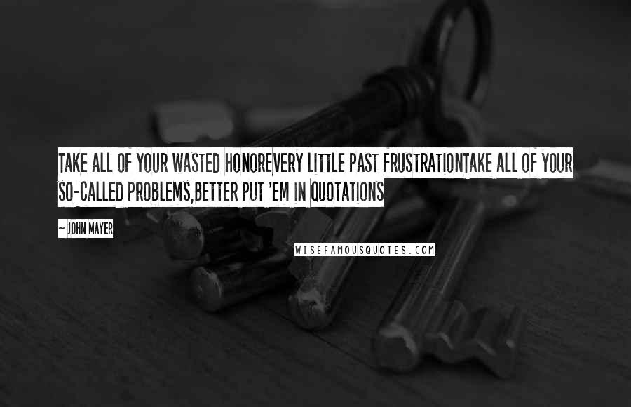 John Mayer Quotes: Take all of your wasted honorEvery little past frustrationTake all of your so-called problems,Better put 'em in quotations