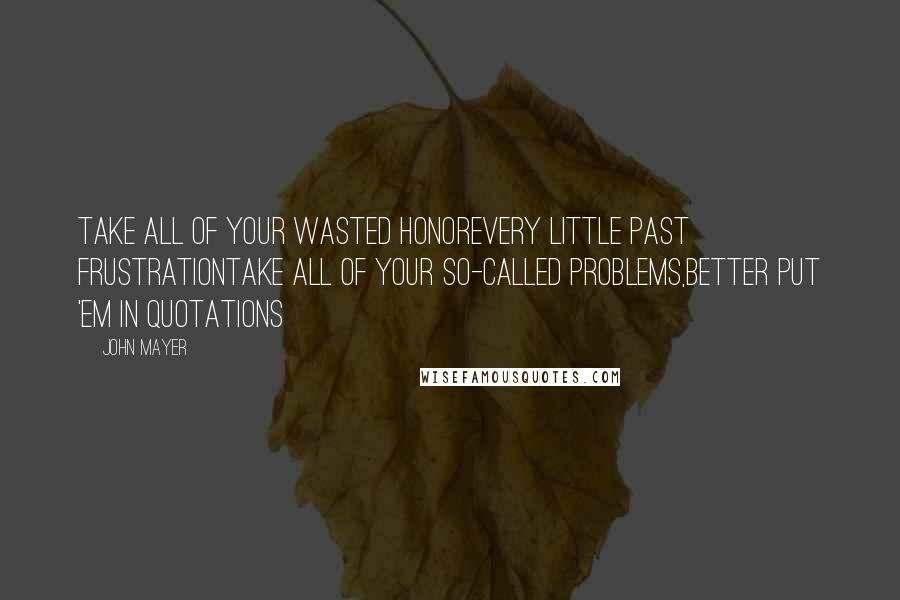 John Mayer Quotes: Take all of your wasted honorEvery little past frustrationTake all of your so-called problems,Better put 'em in quotations