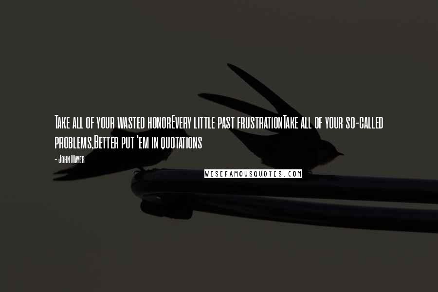 John Mayer Quotes: Take all of your wasted honorEvery little past frustrationTake all of your so-called problems,Better put 'em in quotations