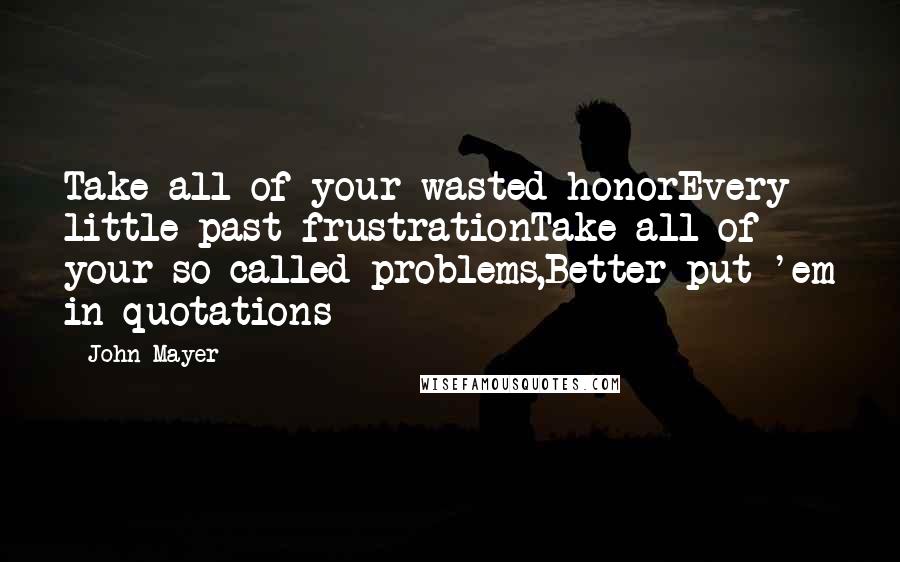 John Mayer Quotes: Take all of your wasted honorEvery little past frustrationTake all of your so-called problems,Better put 'em in quotations