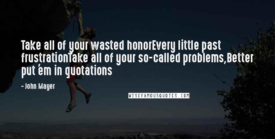 John Mayer Quotes: Take all of your wasted honorEvery little past frustrationTake all of your so-called problems,Better put 'em in quotations