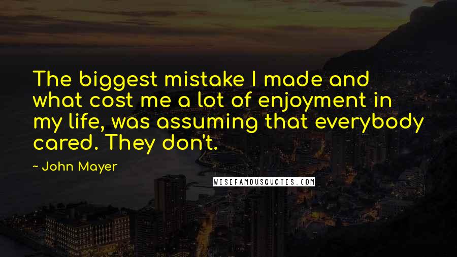 John Mayer Quotes: The biggest mistake I made and what cost me a lot of enjoyment in my life, was assuming that everybody cared. They don't.