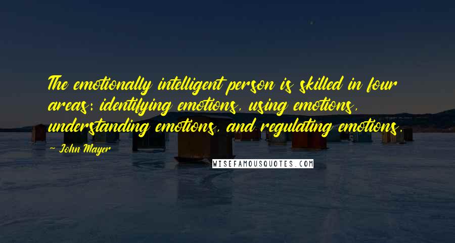 John Mayer Quotes: The emotionally intelligent person is skilled in four areas: identifying emotions, using emotions, understanding emotions, and regulating emotions.