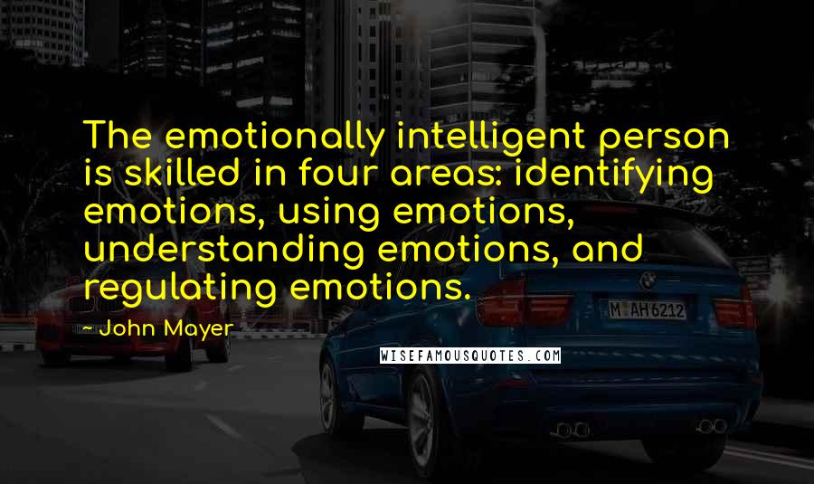 John Mayer Quotes: The emotionally intelligent person is skilled in four areas: identifying emotions, using emotions, understanding emotions, and regulating emotions.