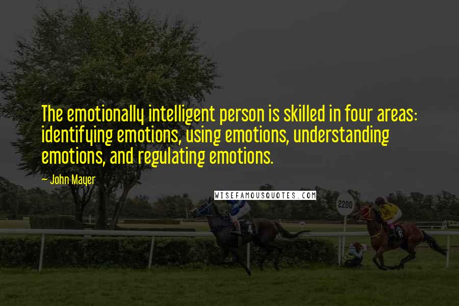 John Mayer Quotes: The emotionally intelligent person is skilled in four areas: identifying emotions, using emotions, understanding emotions, and regulating emotions.