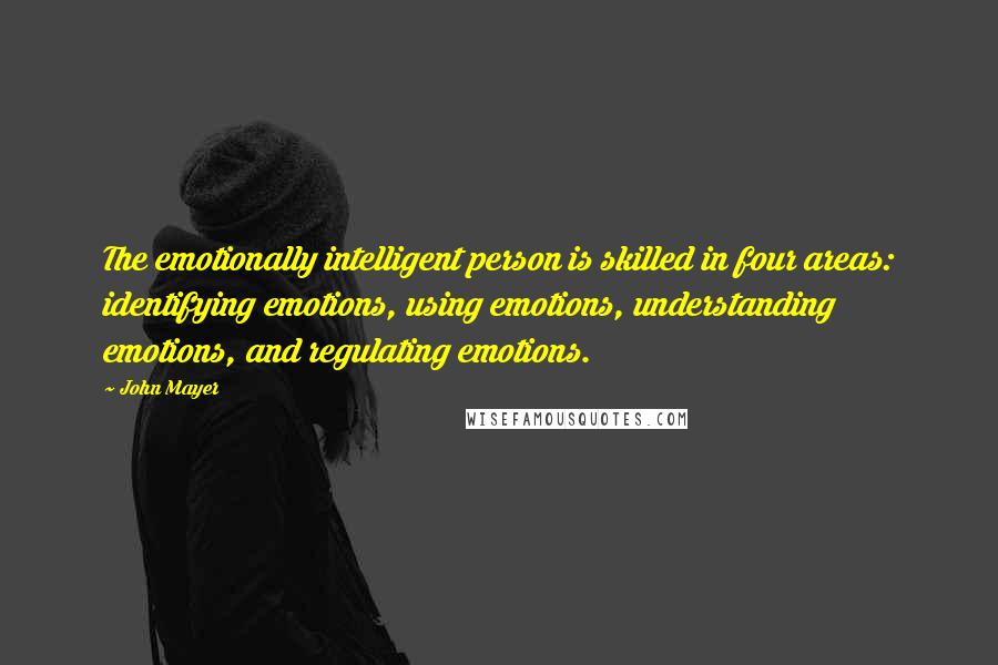 John Mayer Quotes: The emotionally intelligent person is skilled in four areas: identifying emotions, using emotions, understanding emotions, and regulating emotions.