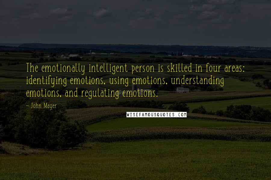 John Mayer Quotes: The emotionally intelligent person is skilled in four areas: identifying emotions, using emotions, understanding emotions, and regulating emotions.