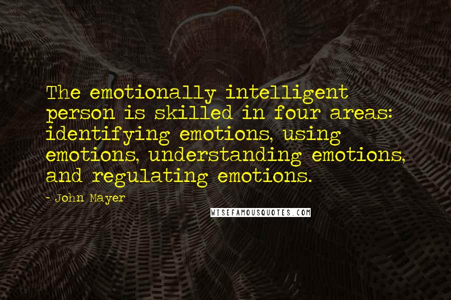 John Mayer Quotes: The emotionally intelligent person is skilled in four areas: identifying emotions, using emotions, understanding emotions, and regulating emotions.