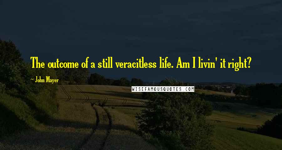 John Mayer Quotes: The outcome of a still veracitless life. Am I livin' it right?