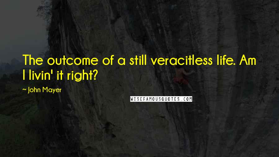 John Mayer Quotes: The outcome of a still veracitless life. Am I livin' it right?