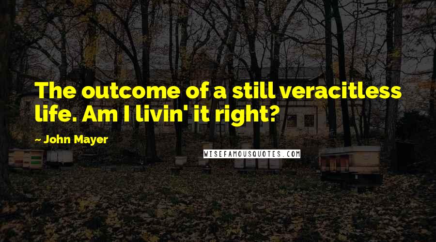 John Mayer Quotes: The outcome of a still veracitless life. Am I livin' it right?