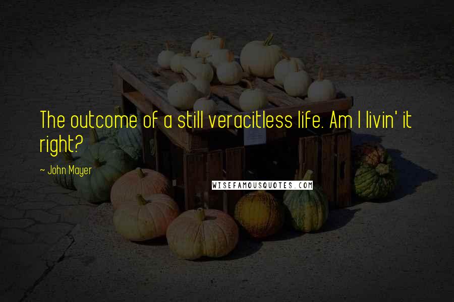 John Mayer Quotes: The outcome of a still veracitless life. Am I livin' it right?