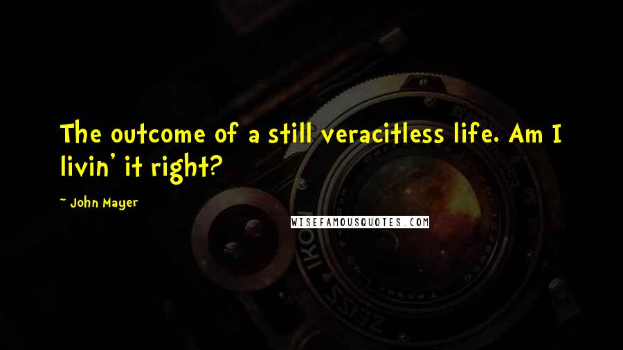 John Mayer Quotes: The outcome of a still veracitless life. Am I livin' it right?