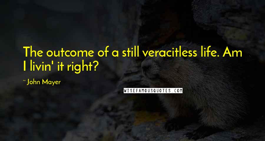 John Mayer Quotes: The outcome of a still veracitless life. Am I livin' it right?