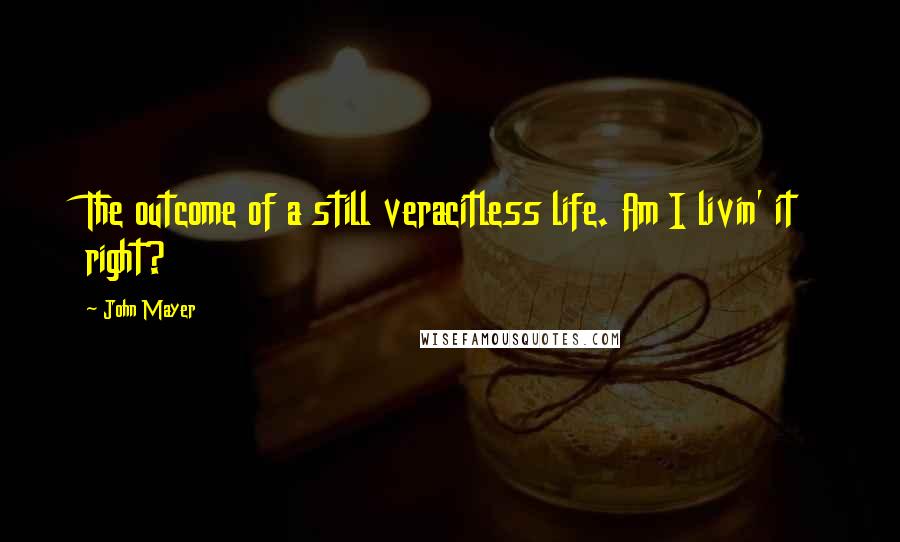 John Mayer Quotes: The outcome of a still veracitless life. Am I livin' it right?