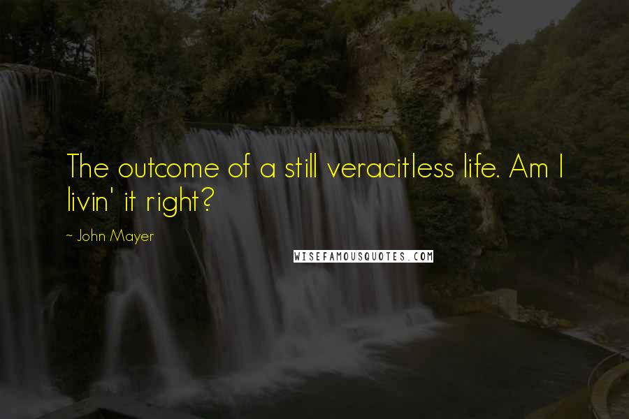 John Mayer Quotes: The outcome of a still veracitless life. Am I livin' it right?