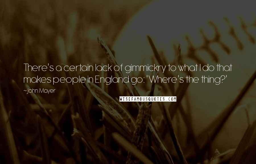 John Mayer Quotes: There's a certain lack of gimmickry to what I do that makes people in England go: 'Where's the thing?'