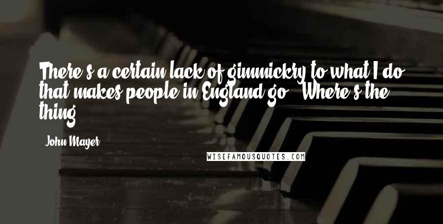John Mayer Quotes: There's a certain lack of gimmickry to what I do that makes people in England go: 'Where's the thing?'