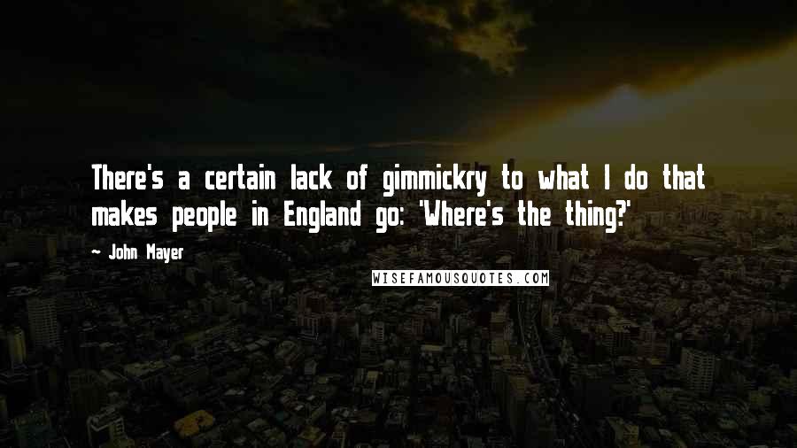 John Mayer Quotes: There's a certain lack of gimmickry to what I do that makes people in England go: 'Where's the thing?'