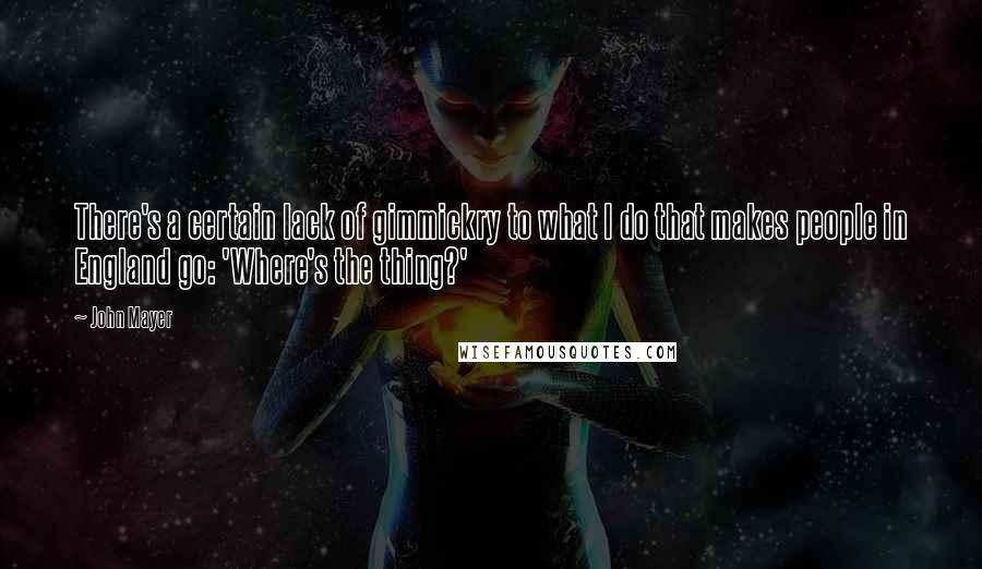 John Mayer Quotes: There's a certain lack of gimmickry to what I do that makes people in England go: 'Where's the thing?'