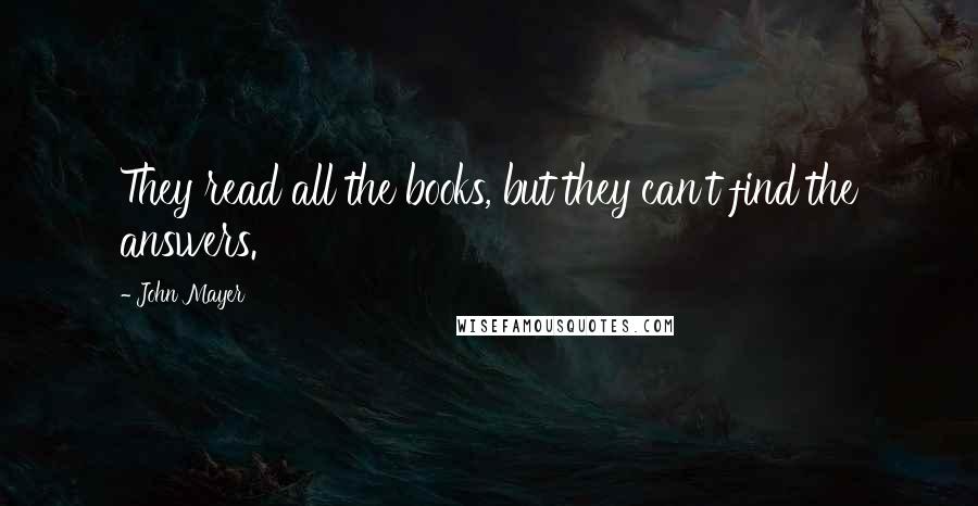 John Mayer Quotes: They read all the books, but they can't find the answers.