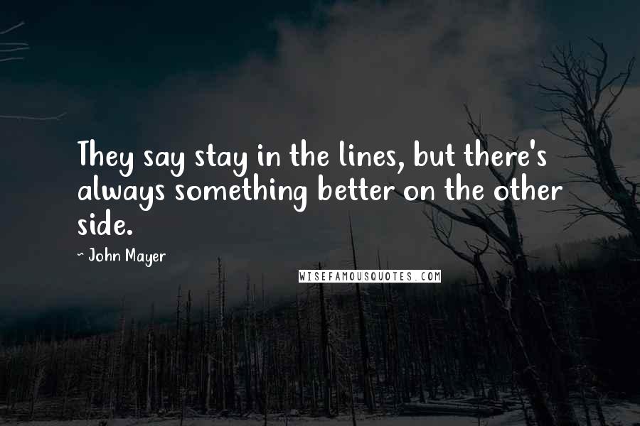 John Mayer Quotes: They say stay in the lines, but there's always something better on the other side.
