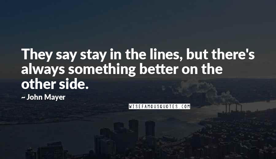 John Mayer Quotes: They say stay in the lines, but there's always something better on the other side.