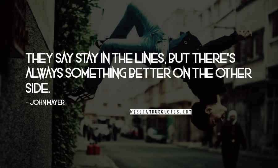 John Mayer Quotes: They say stay in the lines, but there's always something better on the other side.