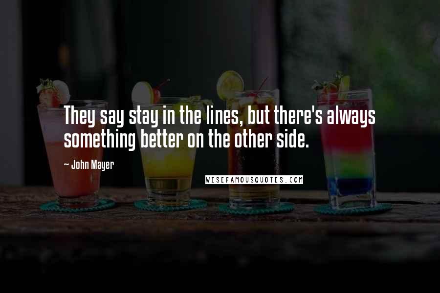 John Mayer Quotes: They say stay in the lines, but there's always something better on the other side.