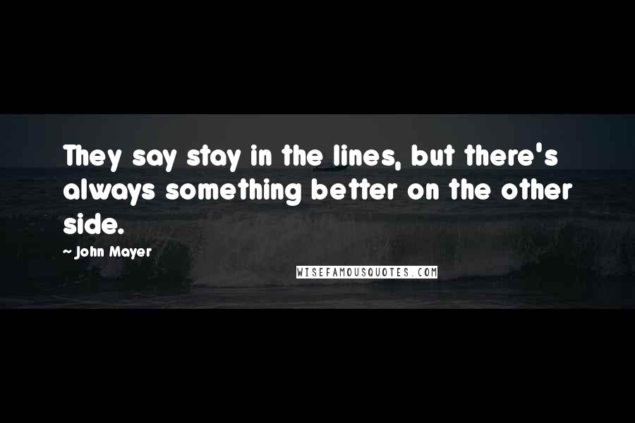 John Mayer Quotes: They say stay in the lines, but there's always something better on the other side.