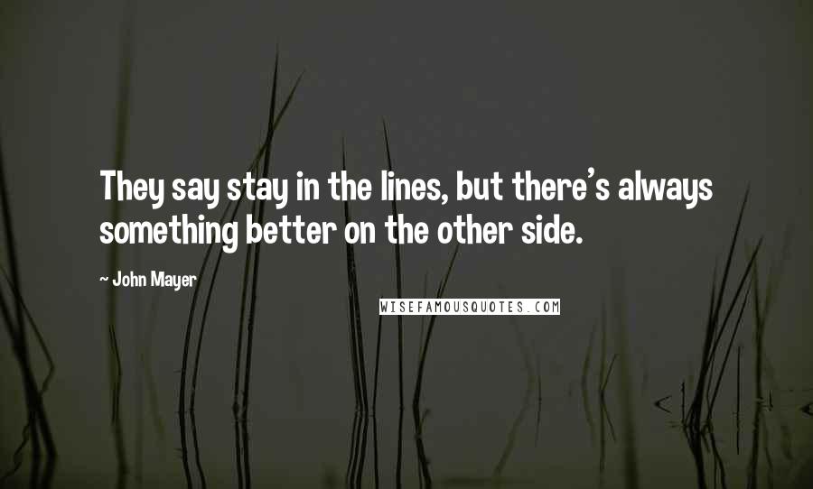 John Mayer Quotes: They say stay in the lines, but there's always something better on the other side.