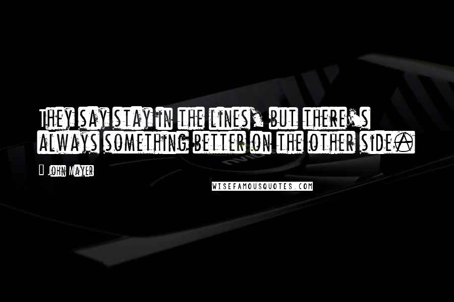 John Mayer Quotes: They say stay in the lines, but there's always something better on the other side.