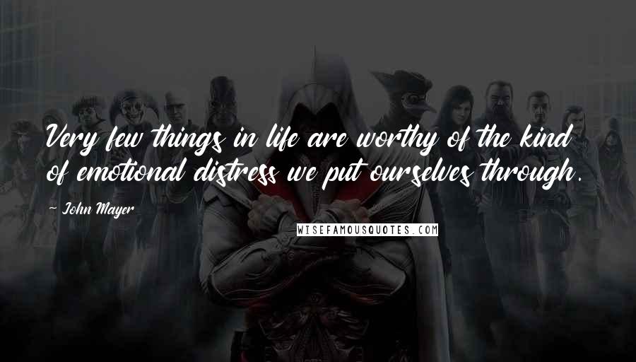 John Mayer Quotes: Very few things in life are worthy of the kind of emotional distress we put ourselves through.