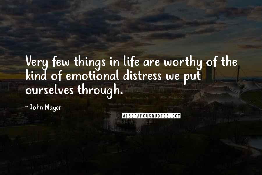 John Mayer Quotes: Very few things in life are worthy of the kind of emotional distress we put ourselves through.