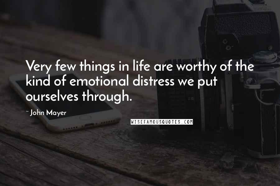 John Mayer Quotes: Very few things in life are worthy of the kind of emotional distress we put ourselves through.